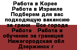  Работа в Корее I Работа в Израиле Подберем для вас подходящую вакансию за грани - Все города Работа » Работа и обучение за границей   . Нижегородская обл.,Дзержинск г.